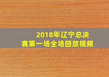 2018年辽宁总决赛第一场全场回放视频