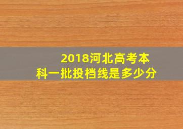 2018河北高考本科一批投档线是多少分