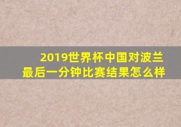 2019世界杯中国对波兰最后一分钟比赛结果怎么样