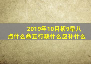 2019年10月初9早八点什么命五行缺什么应补什么