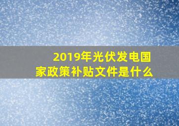 2019年光伏发电国家政策补贴文件是什么