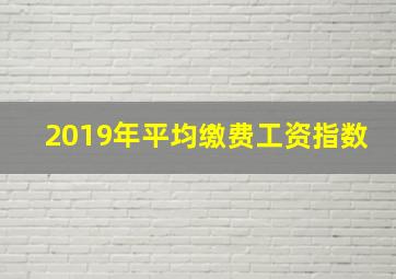 2019年平均缴费工资指数