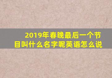 2019年春晚最后一个节目叫什么名字呢英语怎么说