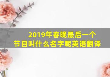 2019年春晚最后一个节目叫什么名字呢英语翻译