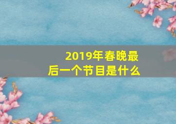 2019年春晚最后一个节目是什么