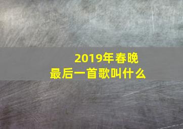 2019年春晚最后一首歌叫什么