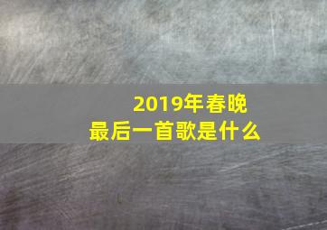 2019年春晚最后一首歌是什么