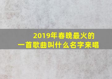 2019年春晚最火的一首歌曲叫什么名字来唱