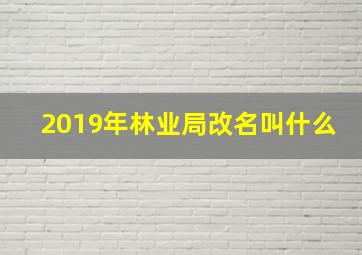 2019年林业局改名叫什么