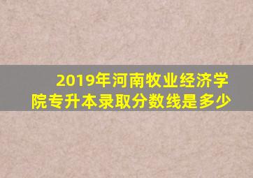 2019年河南牧业经济学院专升本录取分数线是多少