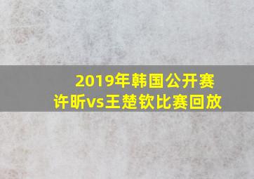 2019年韩国公开赛许昕vs王楚钦比赛回放