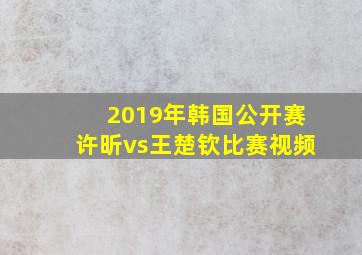 2019年韩国公开赛许昕vs王楚钦比赛视频