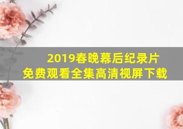 2019春晚幕后纪录片免费观看全集高清视屏下载