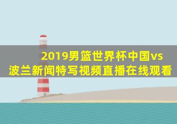 2019男篮世界杯中国vs波兰新闻特写视频直播在线观看