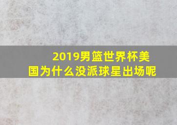 2019男篮世界杯美国为什么没派球星出场呢