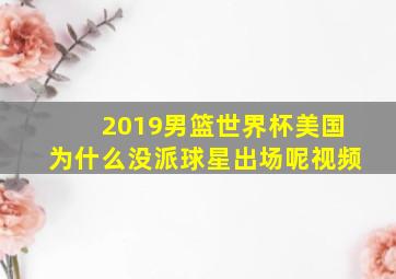 2019男篮世界杯美国为什么没派球星出场呢视频