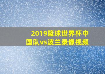 2019篮球世界杯中国队vs波兰录像视频