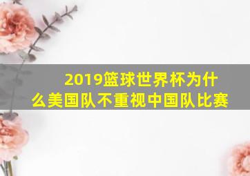 2019篮球世界杯为什么美国队不重视中国队比赛