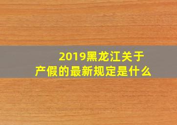 2019黑龙江关于产假的最新规定是什么