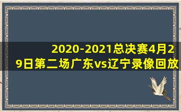 2020-2021总决赛4月29日第二场广东vs辽宁录像回放