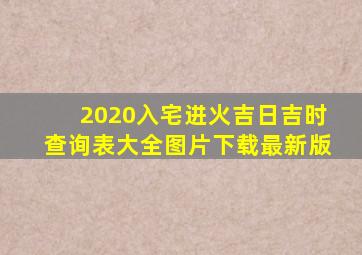 2020入宅进火吉日吉时查询表大全图片下载最新版