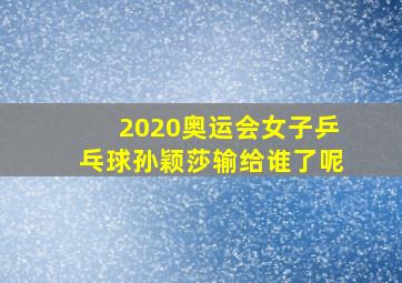 2020奥运会女子乒乓球孙颖莎输给谁了呢