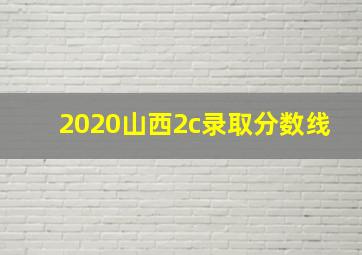 2020山西2c录取分数线