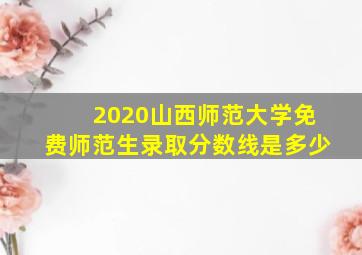 2020山西师范大学免费师范生录取分数线是多少