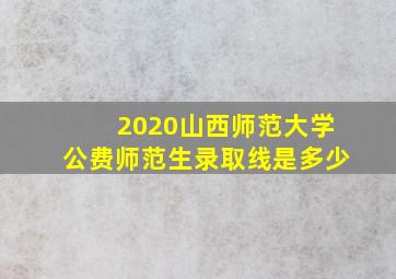 2020山西师范大学公费师范生录取线是多少