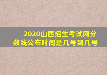 2020山西招生考试网分数线公布时间是几号到几号