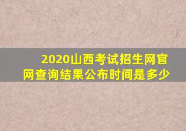 2020山西考试招生网官网查询结果公布时间是多少