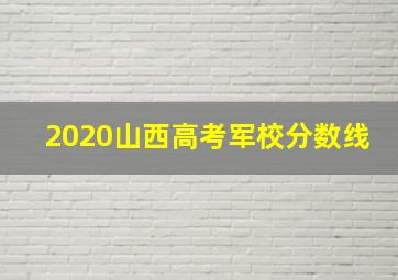 2020山西高考军校分数线