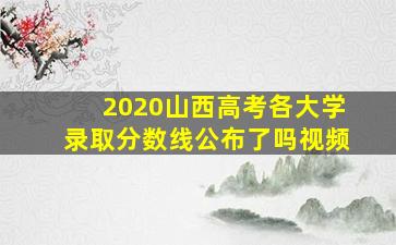 2020山西高考各大学录取分数线公布了吗视频