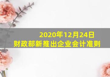 2020年12月24日财政部新推出企业会计准则