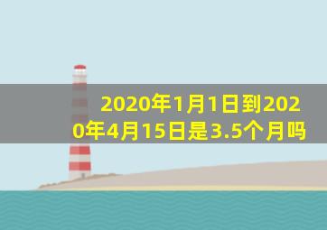 2020年1月1日到2020年4月15日是3.5个月吗