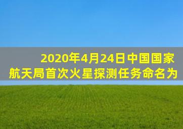 2020年4月24日中国国家航天局首次火星探测任务命名为