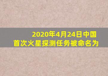 2020年4月24日中国首次火星探测任务被命名为