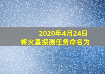 2020年4月24日将火星探测任务命名为