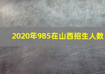 2020年985在山西招生人数