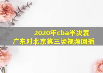 2020年cba半决赛广东对北京第三场视频回播