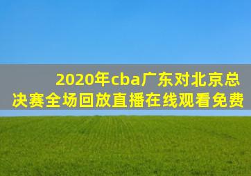 2020年cba广东对北京总决赛全场回放直播在线观看免费