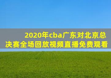 2020年cba广东对北京总决赛全场回放视频直播免费观看