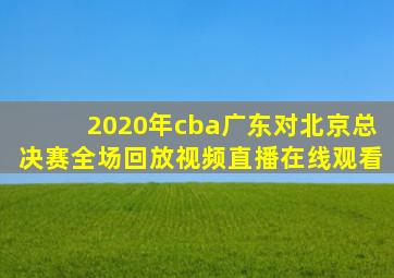 2020年cba广东对北京总决赛全场回放视频直播在线观看