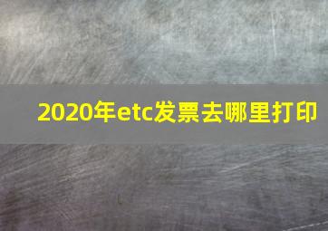 2020年etc发票去哪里打印