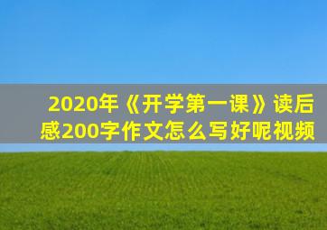 2020年《开学第一课》读后感200字作文怎么写好呢视频