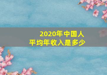 2020年中国人平均年收入是多少