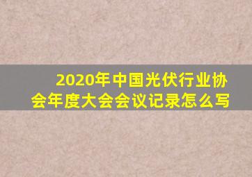 2020年中国光伏行业协会年度大会会议记录怎么写