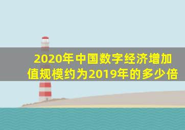 2020年中国数字经济增加值规模约为2019年的多少倍