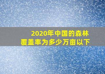 2020年中国的森林覆盖率为多少万亩以下