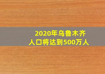 2020年乌鲁木齐人口将达到500万人